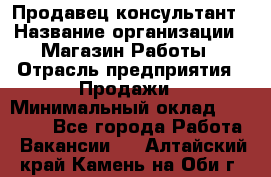 Продавец-консультант › Название организации ­ Магазин Работы › Отрасль предприятия ­ Продажи › Минимальный оклад ­ 27 000 - Все города Работа » Вакансии   . Алтайский край,Камень-на-Оби г.